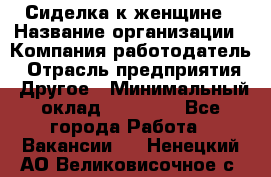 Сиделка к женщине › Название организации ­ Компания-работодатель › Отрасль предприятия ­ Другое › Минимальный оклад ­ 27 000 - Все города Работа » Вакансии   . Ненецкий АО,Великовисочное с.